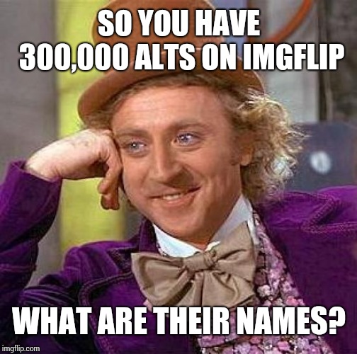 Creepy Condescending Wonka Meme | SO YOU HAVE 300,000 ALTS ON IMGFLIP WHAT ARE THEIR NAMES? | image tagged in memes,creepy condescending wonka | made w/ Imgflip meme maker