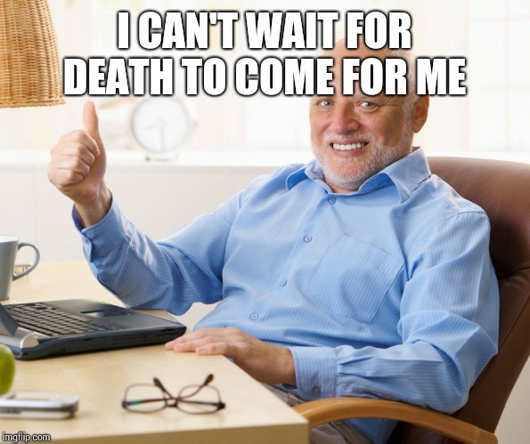 Hide the pain harold | I CAN'T WAIT FOR DEATH TO COME FOR ME | image tagged in hide the pain harold | made w/ Imgflip meme maker