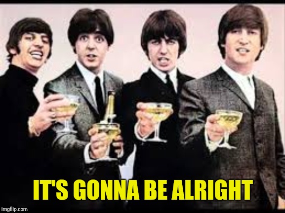 The Beatles  | IT'S GONNA BE ALRIGHT | image tagged in the beatles | made w/ Imgflip meme maker