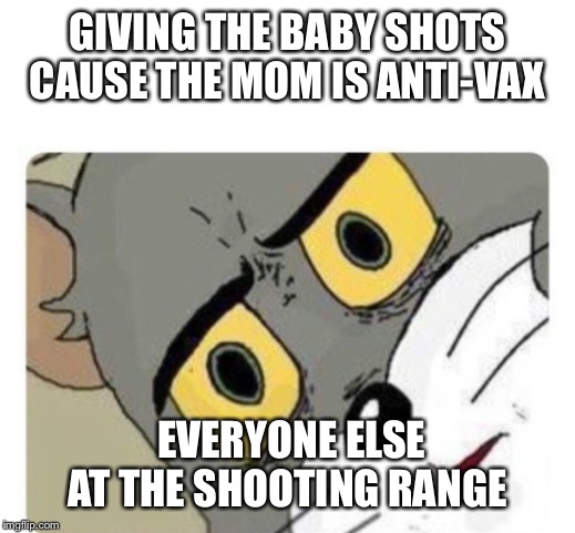 Shocked Tom | GIVING THE BABY SHOTS CAUSE THE MOM IS ANTI-VAX; EVERYONE ELSE AT THE SHOOTING RANGE | image tagged in shocked tom | made w/ Imgflip meme maker