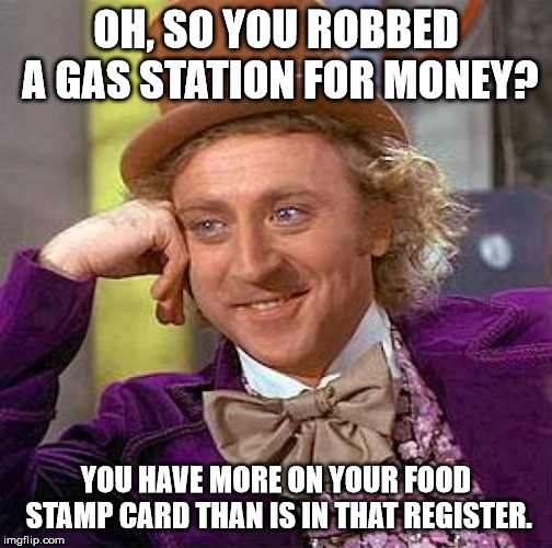 Creepy Condescending Wonka Meme | OH, SO YOU ROBBED A GAS STATION FOR MONEY? YOU HAVE MORE ON YOUR FOOD STAMP CARD THAN IS IN THAT REGISTER. | image tagged in memes,creepy condescending wonka | made w/ Imgflip meme maker