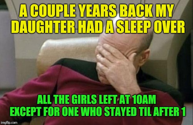 Captain Picard Facepalm Meme | A COUPLE YEARS BACK MY DAUGHTER HAD A SLEEP OVER ALL THE GIRLS LEFT AT 10AM EXCEPT FOR ONE WHO STAYED TIL AFTER 1 | image tagged in memes,captain picard facepalm | made w/ Imgflip meme maker