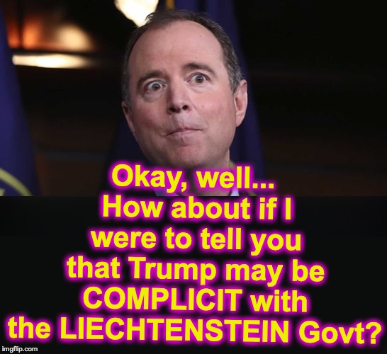 'Do you like me now!?' | Okay, well... How about if I were to tell you that Trump may be COMPLICIT with the LIECHTENSTEIN Govt? | image tagged in adam schiff,collusion | made w/ Imgflip meme maker
