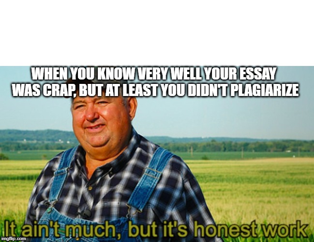 It ain't much, but it's honest work | WHEN YOU KNOW VERY WELL YOUR ESSAY WAS CRAP, BUT AT LEAST YOU DIDN'T PLAGIARIZE | image tagged in it ain't much but it's honest work | made w/ Imgflip meme maker