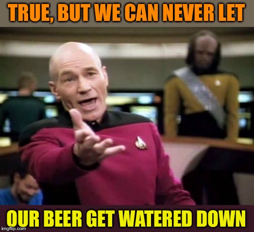 Picard Wtf Meme | TRUE,
BUT WE CAN NEVER LET OUR BEER GET WATERED DOWN | image tagged in memes,picard wtf | made w/ Imgflip meme maker
