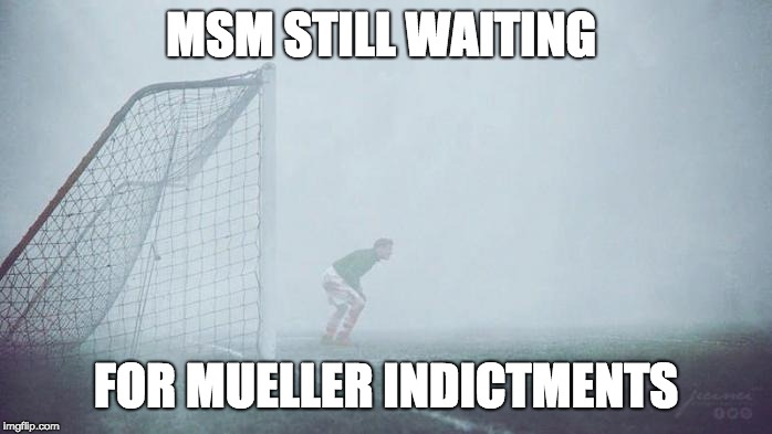 MSM STILL WAITING; FOR MUELLER INDICTMENTS | made w/ Imgflip meme maker