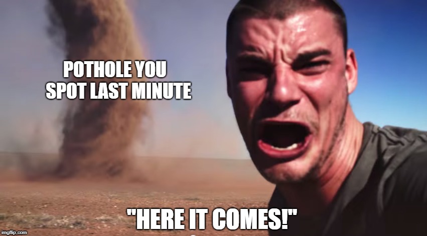 NJ Drivers Will Understand |  POTHOLE YOU 
SPOT LAST MINUTE; "HERE IT COMES!" | image tagged in here it comes,nj,new jersey,driver,pothole,new jersey pothole | made w/ Imgflip meme maker