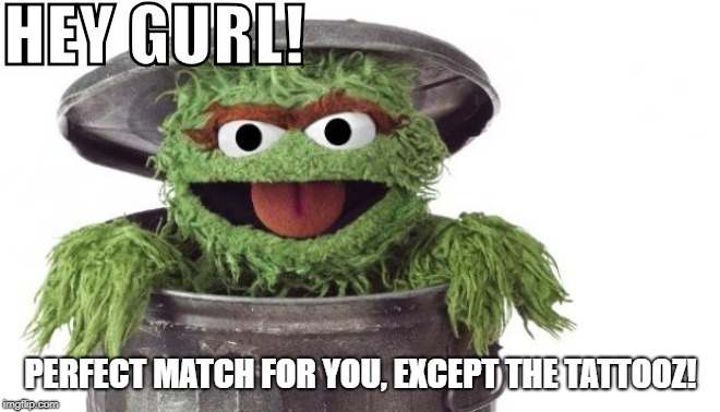Oscar trashcan Sesame street | HEY GURL! PERFECT MATCH FOR YOU, EXCEPT THE TATTOOZ! | image tagged in oscar trashcan sesame street | made w/ Imgflip meme maker