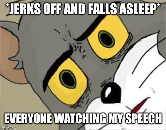 Unsettled Tom Meme | *JERKS OFF AND FALLS ASLEEP*; EVERYONE WATCHING MY SPEECH | image tagged in unsettled tom | made w/ Imgflip meme maker