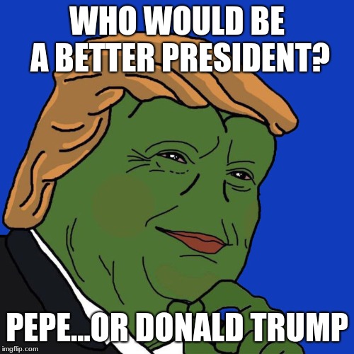 Pepe For President | WHO WOULD BE A BETTER PRESIDENT? PEPE...OR DONALD TRUMP | image tagged in memes,pepe the frog | made w/ Imgflip meme maker