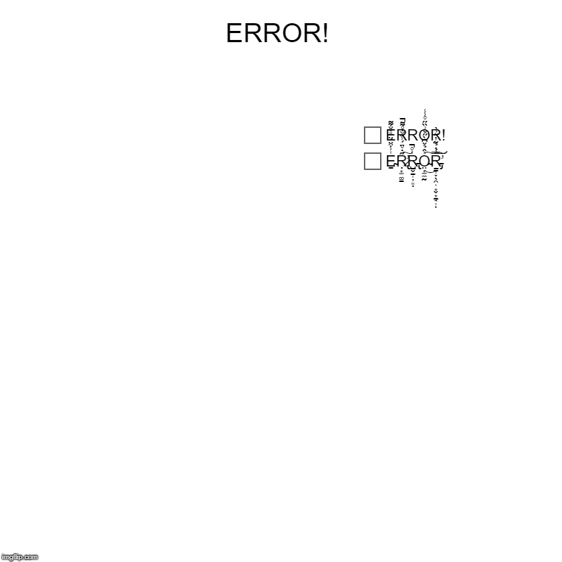 ERROR! ERROR!  | ERROR! | E̴̠̍̾͒̈́̈̎̊̐͌͘Ṛ̷̢̛͙̫͚̱̋̇̊̈́̾̋̐̊͌̚͠R̵̢̺̬̱̩̦͈̣͑̊̚O̴̤͎̼̼̰͐̂̉̌͆̀̋̌͗̏̋̊̾͑͜͠Ṟ̵̡̛̠̹̞̖̯̩͙̬͙̠̘̩̿́̇̉͂̓̋͐̀͝͠ͅ, ERROR! | image tagged in charts,pie charts,error,broken,oh no | made w/ Imgflip chart maker