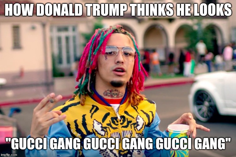gucci trump | HOW DONALD TRUMP THINKS HE LOOKS; "GUCCI GANG GUCCI GANG GUCCI GANG" | image tagged in music | made w/ Imgflip meme maker