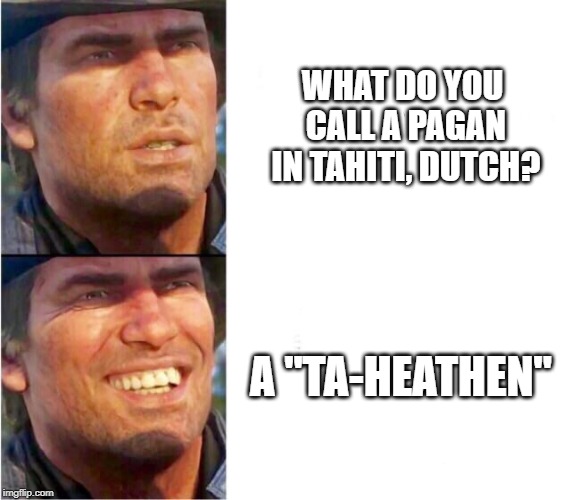 Arthur morgan | WHAT DO YOU CALL A PAGAN IN TAHITI, DUTCH? A "TA-HEATHEN" | image tagged in arthur morgan | made w/ Imgflip meme maker