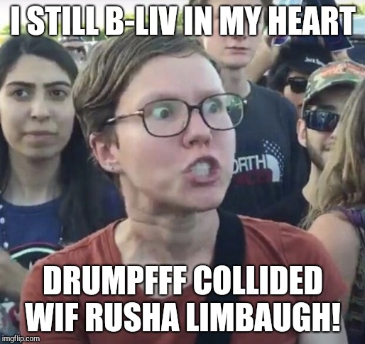 Triggered feminist | I STILL B-LIV IN MY HEART; DRUMPFFF COLLIDED WIF RUSHA LIMBAUGH! | image tagged in triggered feminist | made w/ Imgflip meme maker