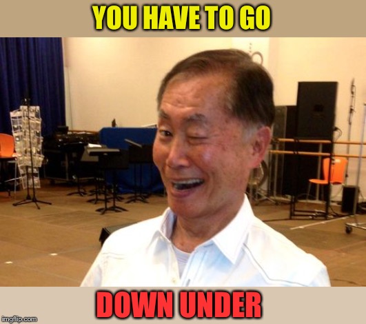 Winking George Takei | YOU HAVE TO GO DOWN UNDER | image tagged in winking george takei | made w/ Imgflip meme maker