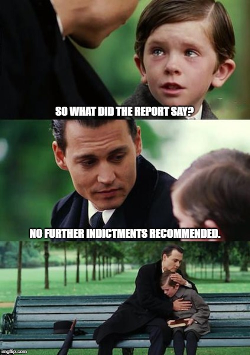 Finding Neverland | SO WHAT DID THE REPORT SAY? NO FURTHER INDICTMENTS RECOMMENDED. | image tagged in memes,finding neverland | made w/ Imgflip meme maker