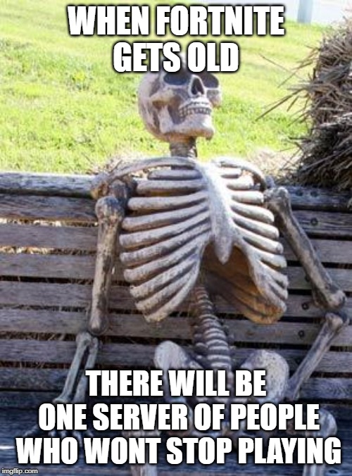 Waiting Skeleton Meme | WHEN FORTNITE GETS OLD; THERE WILL BE ONE SERVER OF PEOPLE WHO WONT STOP PLAYING | image tagged in memes,waiting skeleton | made w/ Imgflip meme maker
