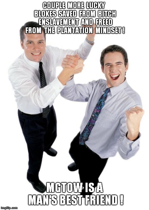 success | COUPLE  MORE  LUCKY  BLOKES  SAVED  FROM  BITCH  ENSLAVEMENT  AND  FREED FROM  THE  PLANTATION  MINDSET ! MGTOW IS A MAN'S BEST FRIEND ! | image tagged in success | made w/ Imgflip meme maker