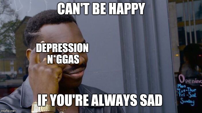 Roll Safe Think About It | CAN'T BE HAPPY; DEPRESSION N*GGAS; IF YOU'RE ALWAYS SAD | image tagged in memes,roll safe think about it | made w/ Imgflip meme maker