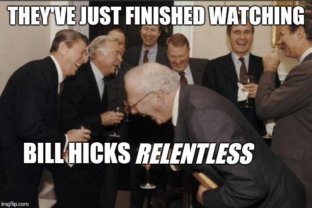 Somewhat self-explanatory | THEY'VE JUST FINISHED WATCHING; BILL HICKS; RELENTLESS | image tagged in memes,laughing men in suits | made w/ Imgflip meme maker