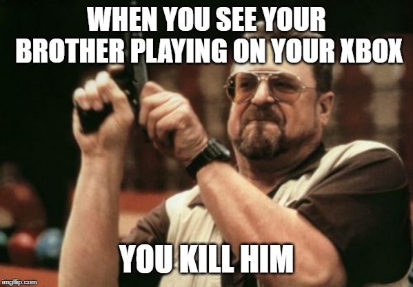 Am I The Only One Around Here | WHEN YOU SEE YOUR BROTHER PLAYING ON YOUR XBOX; YOU KILL HIM | image tagged in memes,am i the only one around here | made w/ Imgflip meme maker