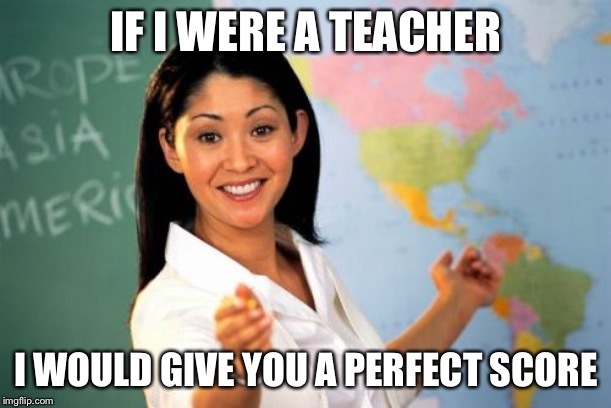 Unhelpful High School Teacher Meme | IF I WERE A TEACHER I WOULD GIVE YOU A PERFECT SCORE | image tagged in memes,unhelpful high school teacher | made w/ Imgflip meme maker