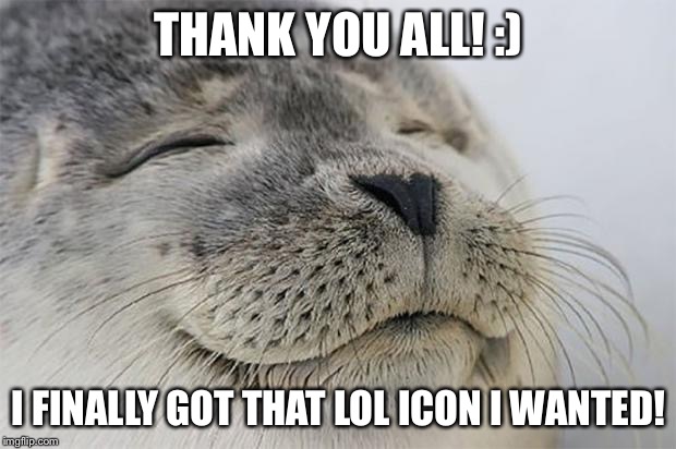 Satisfied Seal | THANK YOU ALL! :); I FINALLY GOT THAT LOL ICON I WANTED! | image tagged in memes,satisfied seal | made w/ Imgflip meme maker