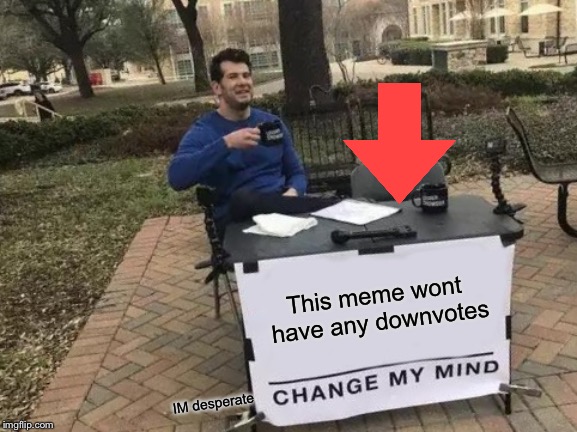 Change My Mind Meme | This meme wont have any downvotes; IM desperate | image tagged in memes,change my mind | made w/ Imgflip meme maker
