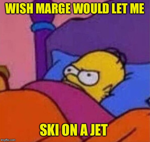 angry homer simpson in bed | WISH MARGE WOULD LET ME SKI ON A JET | image tagged in angry homer simpson in bed | made w/ Imgflip meme maker