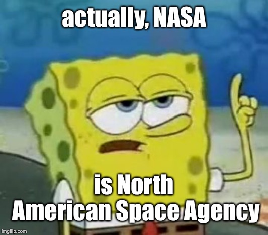 I'll Have You Know Spongebob Meme | actually, NASA is North American Space Agency | image tagged in memes,ill have you know spongebob | made w/ Imgflip meme maker