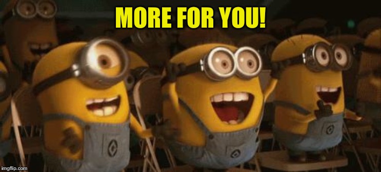 Cheering Minions | MORE FOR YOU! | image tagged in cheering minions | made w/ Imgflip meme maker