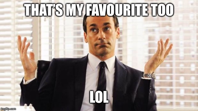 don draper | THAT’S MY FAVOURITE TOO LOL | image tagged in don draper | made w/ Imgflip meme maker