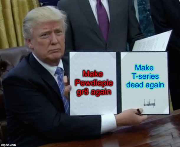 Trump Bill Signing | Make Pewdiepie gr8 again; Make T-series dead again | image tagged in memes,trump bill signing | made w/ Imgflip meme maker