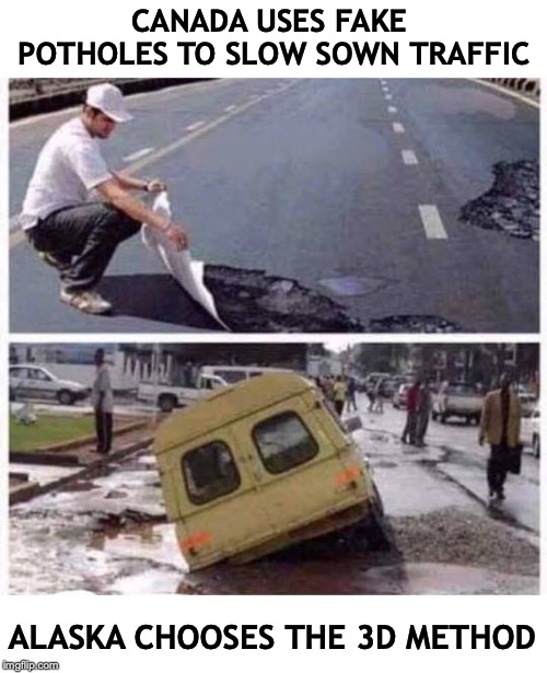 Shocking Springs |  CANADA USES FAKE POTHOLES TO SLOW SOWN TRAFFIC; ALASKA CHOOSES THE 3D METHOD | image tagged in meanwhile in canada,alaska,potholes,winter | made w/ Imgflip meme maker