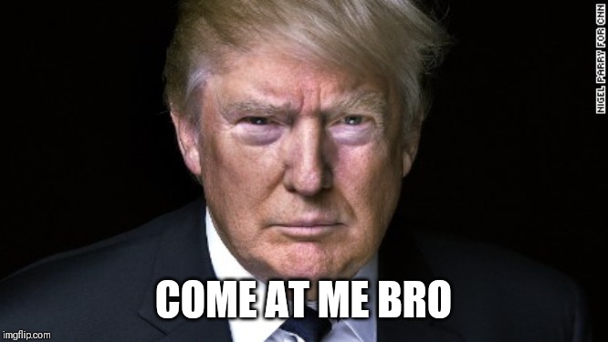 Trump Serious | COME AT ME BRO | image tagged in trump serious | made w/ Imgflip meme maker