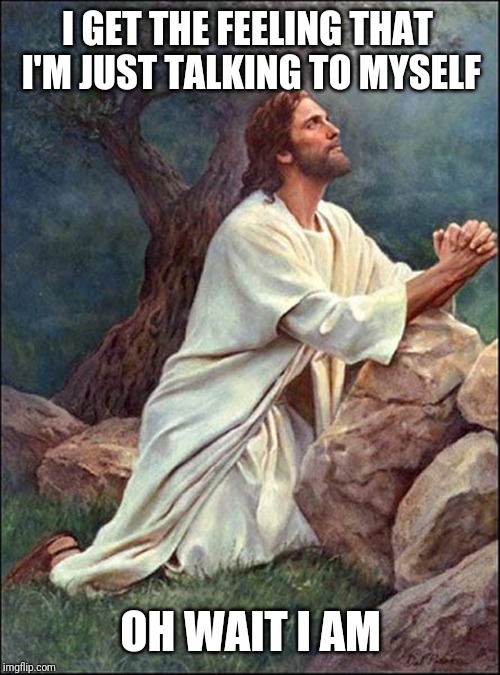 Jesus Praying | I GET THE FEELING THAT I'M JUST TALKING TO MYSELF OH WAIT I AM | image tagged in jesus praying | made w/ Imgflip meme maker