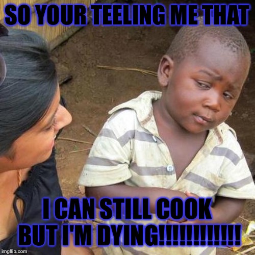 Third World Skeptical Kid | SO YOUR TEELING ME THAT; I CAN STILL COOK BUT I'M
DYING!!!!!!!!!!!! | image tagged in memes,third world skeptical kid | made w/ Imgflip meme maker