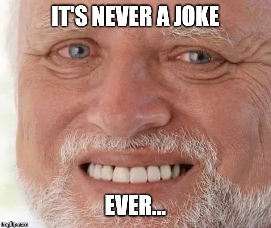harold smiling | IT'S NEVER A JOKE EVER... | image tagged in harold smiling | made w/ Imgflip meme maker