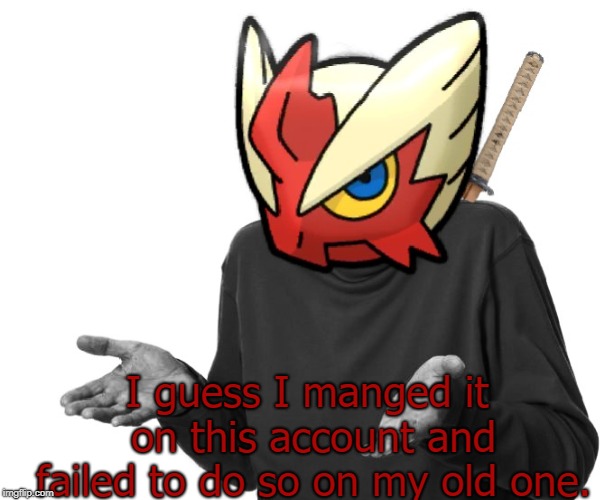 I guess I'll (Blaze the Blaziken) | I guess I manged it on this account and failed to do so on my old one. | image tagged in i guess i'll blaze the blaziken | made w/ Imgflip meme maker