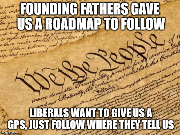 Constitution | FOUNDING FATHERS GAVE US A ROADMAP TO FOLLOW; LIBERALS WANT TO GIVE US A GPS, JUST FOLLOW WHERE THEY TELL US | image tagged in constitution | made w/ Imgflip meme maker