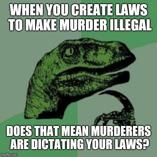 Time raptor  | WHEN YOU CREATE LAWS TO MAKE MURDER ILLEGAL DOES THAT MEAN MURDERERS ARE DICTATING YOUR LAWS? | image tagged in time raptor | made w/ Imgflip meme maker