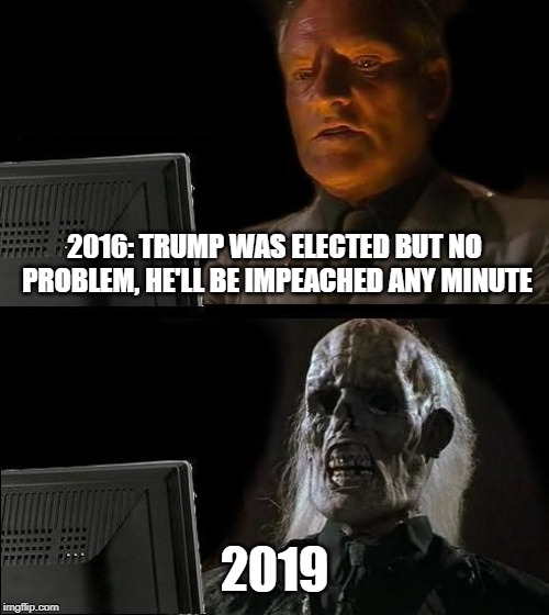 I'll Just Wait Here | 2016: TRUMP WAS ELECTED BUT NO PROBLEM, HE'LL BE IMPEACHED ANY MINUTE; 2019 | image tagged in memes,ill just wait here | made w/ Imgflip meme maker