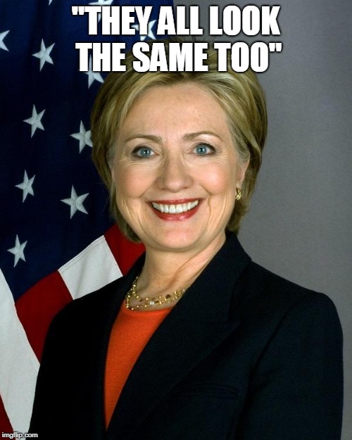 Hillary Clinton Meme | "THEY ALL LOOK THE SAME TOO" | image tagged in memes,hillary clinton | made w/ Imgflip meme maker