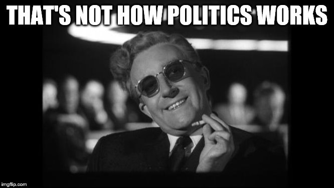 dr strangelove | THAT'S NOT HOW POLITICS WORKS | image tagged in dr strangelove | made w/ Imgflip meme maker
