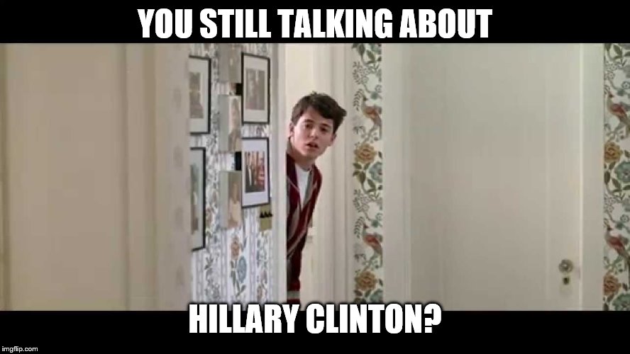 Ferris Bueller Robe | YOU STILL TALKING ABOUT HILLARY CLINTON? | image tagged in ferris bueller robe | made w/ Imgflip meme maker