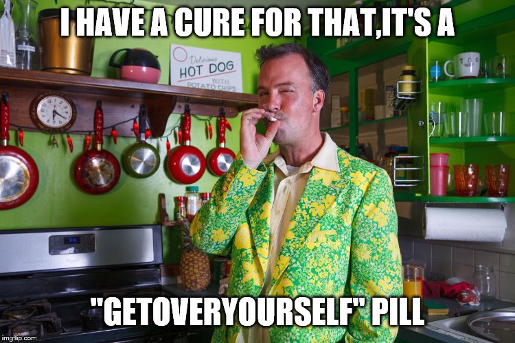 I HAVE A CURE FOR THAT,IT'S A "GETOVERYOURSELF" PILL | made w/ Imgflip meme maker