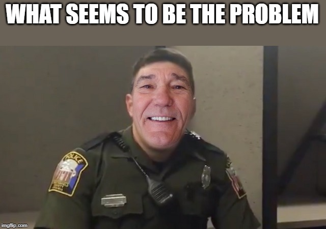 WHAT SEEMS TO BE THE PROBLEM | made w/ Imgflip meme maker