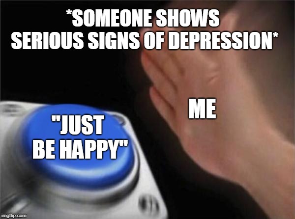 Blank Nut Button | *SOMEONE SHOWS SERIOUS SIGNS OF DEPRESSION*; ME; "JUST BE HAPPY" | image tagged in memes,blank nut button | made w/ Imgflip meme maker