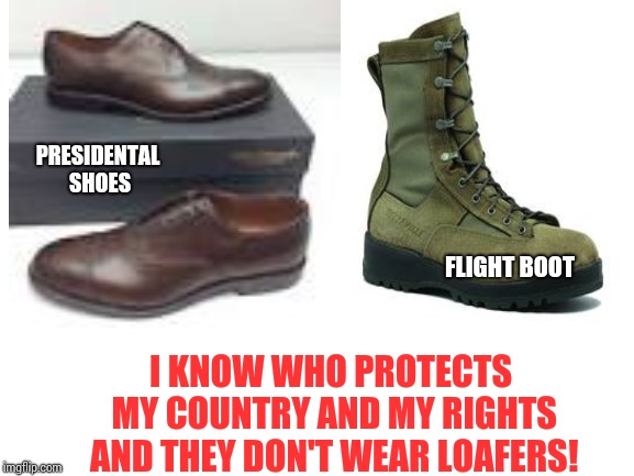 If You Run From Serving Your Country While Others Gave Their Lives You Need To Shut Up!  Cowards Don't Dictate Courage and Honor | PRESIDENTAL SHOES; FLIGHT BOOT; I KNOW WHO PROTECTS MY COUNTRY AND MY RIGHTS AND THEY DON'T WEAR LOAFERS! | image tagged in trump unfit unqualified dangerous,narcissist,malignant narcissist,lock him up,memes | made w/ Imgflip meme maker
