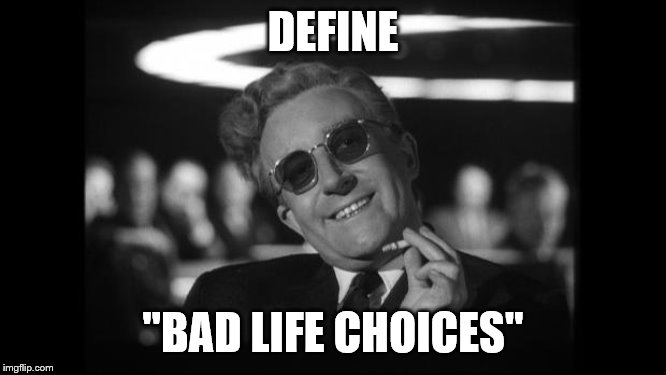 dr strangelove | DEFINE "BAD LIFE CHOICES" | image tagged in dr strangelove | made w/ Imgflip meme maker
